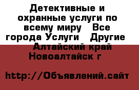 Детективные и охранные услуги по всему миру - Все города Услуги » Другие   . Алтайский край,Новоалтайск г.